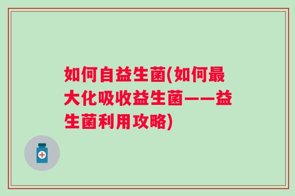 如何自益生菌(如何最大化吸收益生菌——益生菌利用攻略)