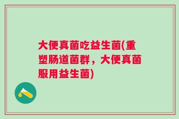 大便真菌吃益生菌(重塑肠道菌群，大便真菌服用益生菌)