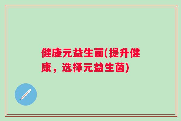 健康元益生菌(提升健康，选择元益生菌)