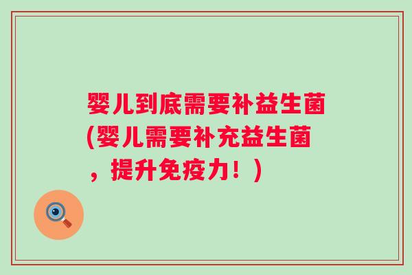 婴儿到底需要补益生菌(婴儿需要补充益生菌,提升力!) 婴儿到底需要补益生菌(婴儿需要补充益生菌,提升力!)