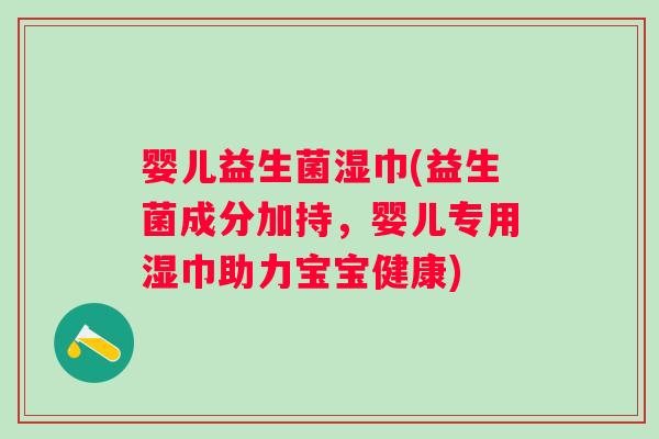婴儿益生菌湿巾(益生菌成分加持,婴儿专用湿巾助力宝宝健康) 婴儿益生菌湿巾(益生菌成分加持,婴儿专用湿巾助力宝宝健康)