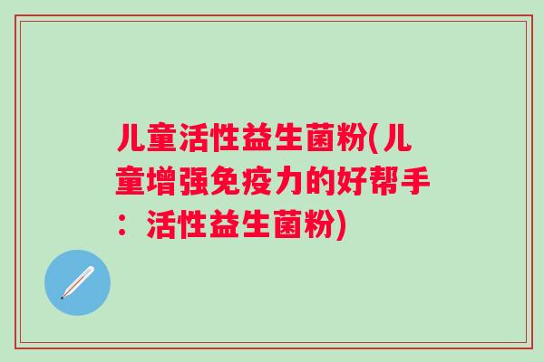 儿童活性益生菌粉(儿童增强力的好帮手:活性益生菌粉) 儿童活性益生菌粉(儿童增强力的好帮手:活性益生菌粉)