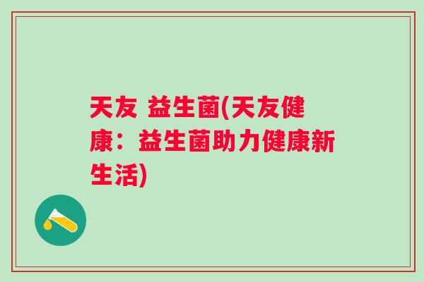 天友 益生菌(天友健康:益生菌助力健康新生活) 天友 益生菌(天友健康:益生菌助力健康新生活)