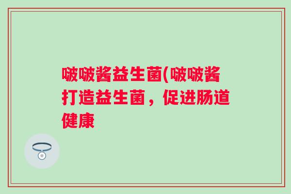 啵啵酱益生菌(啵啵酱打造益生菌,促进肠道健康 啵啵酱益生菌(啵啵酱打造益生菌,促进肠道健康