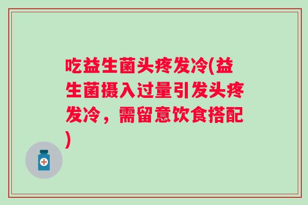 吃益生菌头疼发冷(益生菌摄入过量引发头疼发冷,需留意饮食搭配) 吃益生菌头疼发冷(益生菌摄入过量引发头疼发冷,需留意饮食搭配)