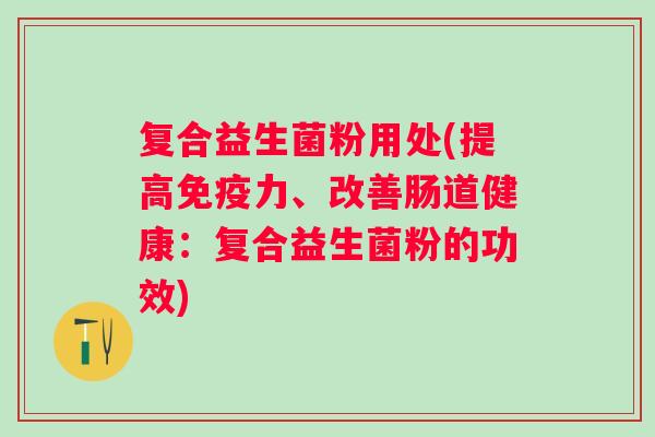 复合益生菌粉用处(提高力、改善肠道健康：复合益生菌粉的功效)
