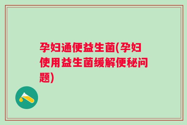 孕妇通便益生菌(孕妇使用益生菌缓解问题) 孕妇通便益生菌(孕妇使用益生菌缓解问题)