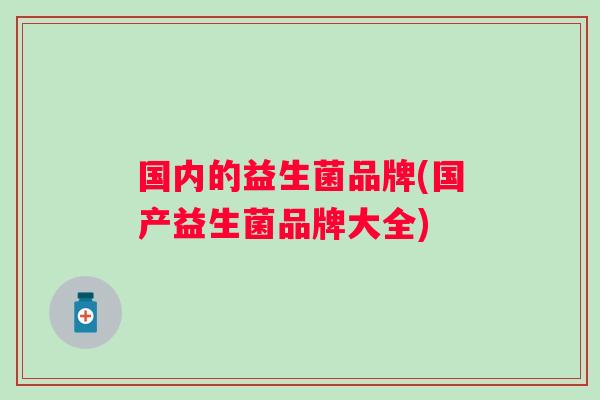 国内的益生菌品牌(国产益生菌品牌大全)