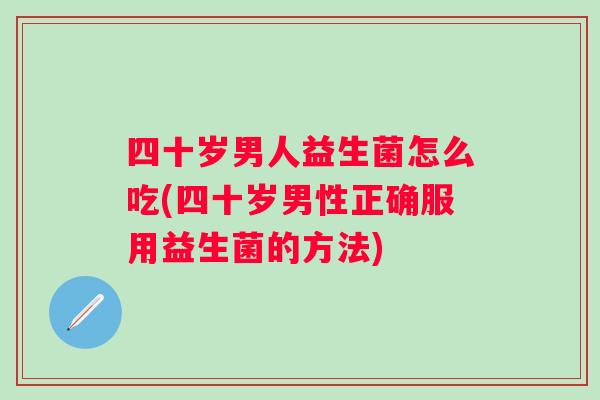 四十岁男人益生菌怎么吃(四十岁男性正确服用益生菌的方法) 四十岁男人益生菌怎么吃(四十岁男性正确服用益生菌的方法)
