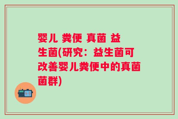 婴儿 粪便 真菌 益生菌(研究:益生菌可改善婴儿粪便中的真菌菌群) 婴儿 粪便 真菌 益生菌(研究:益生菌可改善婴儿粪便中的真菌菌群)