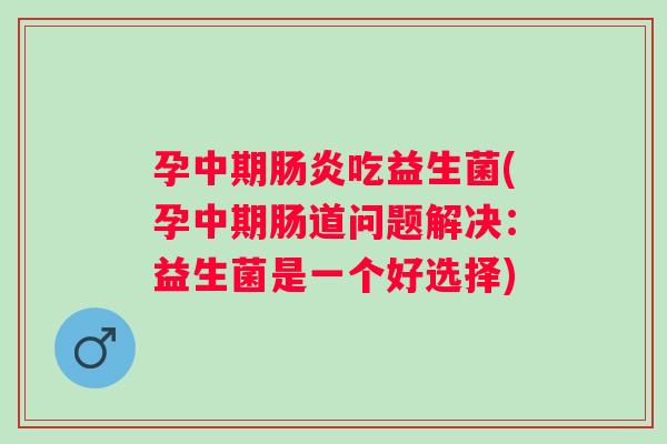 孕中期吃益生菌(孕中期肠道问题解决:益生菌是一个好选择) 孕中期吃益生菌(孕中期肠道问题解决:益生菌是一个好选择)