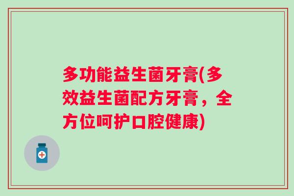 多功能益生菌牙膏(多效益生菌配方牙膏,全方位呵护口腔健康) 多功能益生菌牙膏(多效益生菌配方牙膏,全方位呵护口腔健康)