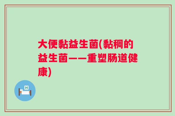 大便黏益生菌(黏稠的益生菌——重塑肠道健康) 大便黏益生菌(黏稠的益生菌——重塑肠道健康)