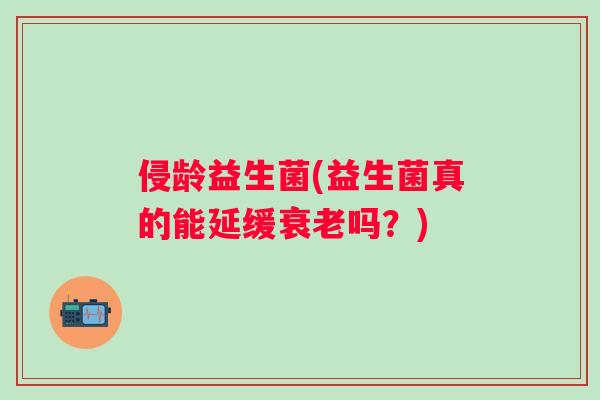 侵龄益生菌(益生菌真的能延缓吗?) 侵龄益生菌(益生菌真的能延缓吗?)