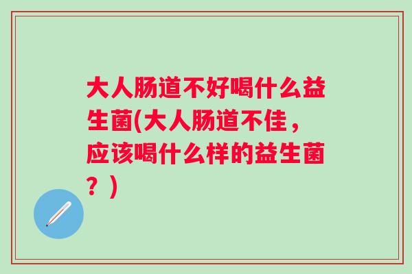 大人肠道不好喝什么益生菌(大人肠道不佳,应该喝什么样的益生菌?) 大人肠道不好喝什么益生菌(大人肠道不佳,应该喝什么样的益生菌?)