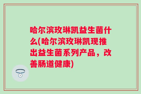 哈尔滨玫琳凯益生菌什么(哈尔滨玫琳凯现推出益生菌系列产品,改善肠道健康) 哈尔滨玫琳凯益生菌什么(哈尔滨玫琳凯现推出益生菌系列产品,改善肠道健康)