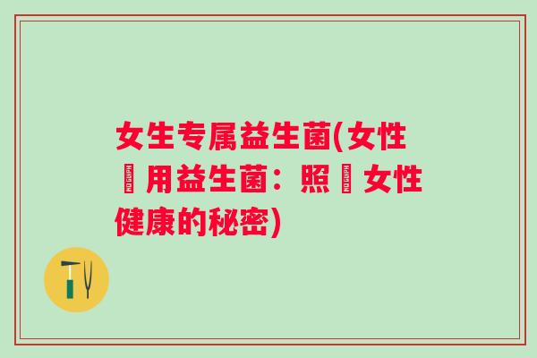 女生专属益生菌(女性專用益生菌:照顧女性健康的秘密) 女生专属益生菌(女性專用益生菌:照顧女性健康的秘密)