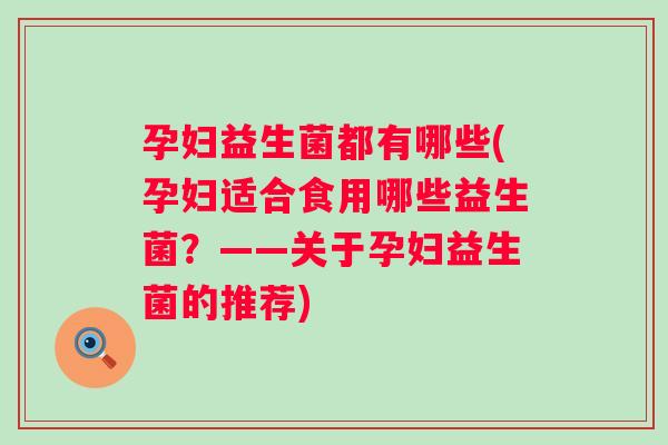 孕妇益生菌都有哪些(孕妇适合食用哪些益生菌?——关于孕妇益生菌的推荐) 孕妇益生菌都有哪些(孕妇适合食用哪些益生菌?——关于孕妇益生菌的推荐)