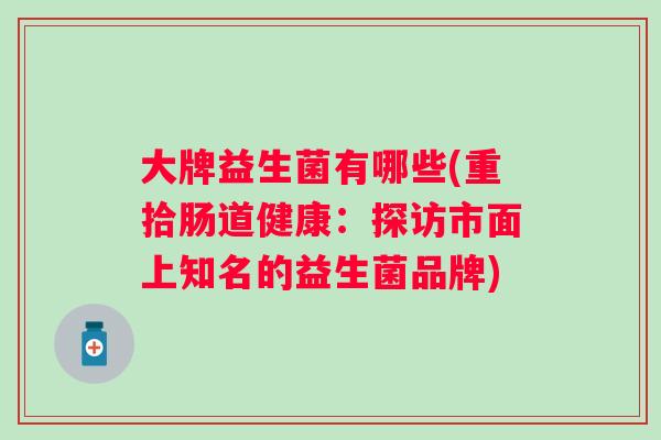 大牌益生菌有哪些(重拾肠道健康:探访市面上知名的益生菌品牌) 大牌益生菌有哪些(重拾肠道健康:探访市面上知名的益生菌品牌)