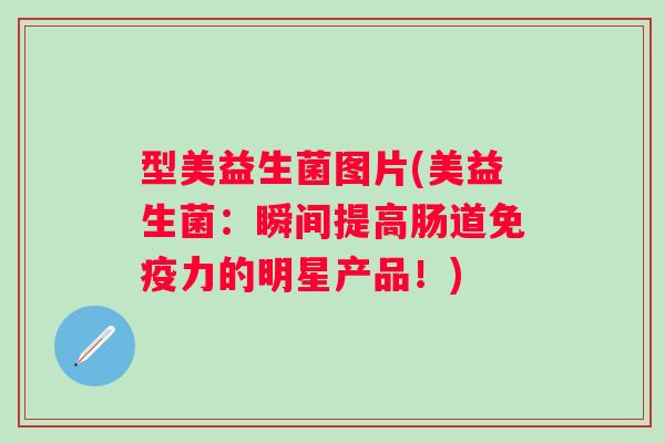 型美益生菌图片(美益生菌:瞬间提高肠道力的明星产品!) 型美益生菌图片(美益生菌:瞬间提高肠道力的明星产品!)