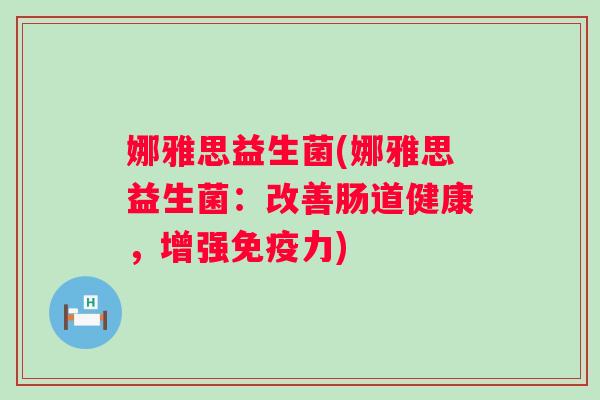 娜雅思益生菌(娜雅思益生菌:改善肠道健康,增强力) 娜雅思益生菌(娜雅思益生菌:改善肠道健康,增强力)