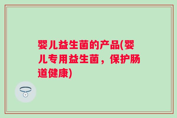 婴儿益生菌的产品(婴儿专用益生菌，保护肠道健康)