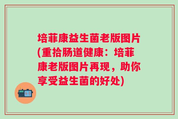 培菲康益生菌老版图片(重拾肠道健康:培菲康老版图片再现,助你享受益生菌的好处) 培菲康益生菌老版图片(重拾肠道健康:培菲康老版图片再现,助你享受益生菌的好处)