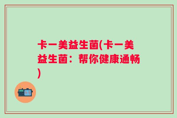 卡一美益生菌(卡一美益生菌：帮你健康通畅)