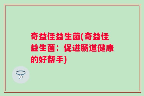 奇益佳益生菌(奇益佳益生菌:促进肠道健康的好帮手) 奇益佳益生菌(奇益佳益生菌:促进肠道健康的好帮手)