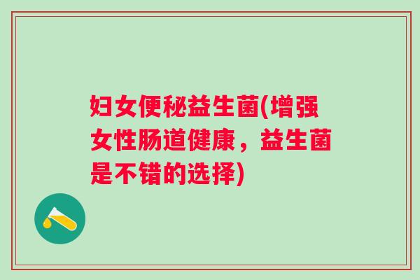 妇女益生菌(增强女性肠道健康,益生菌是不错的选择) 妇女益生菌(增强女性肠道健康,益生菌是不错的选择)