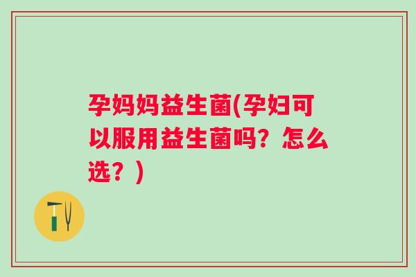 孕妈妈益生菌(孕妇可以服用益生菌吗？怎么选？)
