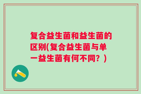 复合益生菌和益生菌的区别(复合益生菌与单一益生菌有何不同?) 复合益生菌和益生菌的区别(复合益生菌与单一益生菌有何不同?)