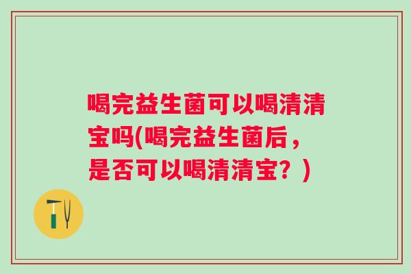 喝完益生菌可以喝清清宝吗(喝完益生菌后,是否可以喝清清宝?) 喝完益生菌可以喝清清宝吗(喝完益生菌后,是否可以喝清清宝?)