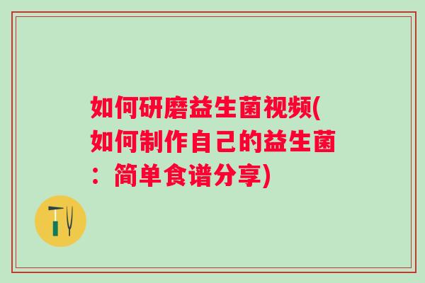 如何研磨益生菌视频(如何制作自己的益生菌:简单食谱分享) 如何研磨益生菌视频(如何制作自己的益生菌:简单食谱分享)