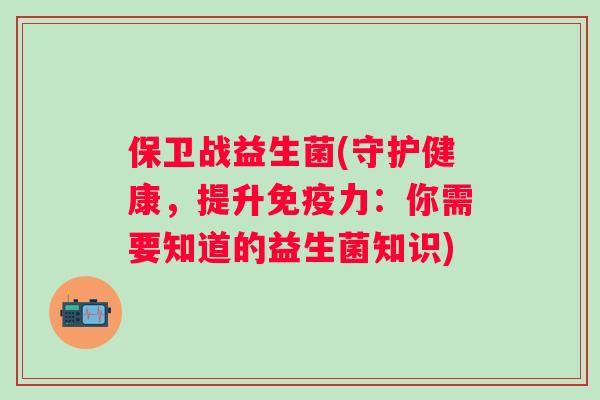 保卫战益生菌(守护健康,提升力:你需要知道的益生菌知识) 保卫战益生菌(守护健康,提升力:你需要知道的益生菌知识)