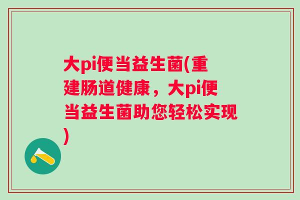 大pi便当益生菌(重建肠道健康,大pi便当益生菌助您轻松实现) 大pi便当益生菌(重建肠道健康,大pi便当益生菌助您轻松实现)