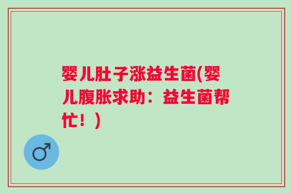 婴儿肚子涨益生菌(婴儿求助：益生菌帮忙！)