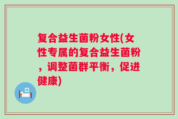 复合益生菌粉女性(女性专属的复合益生菌粉,调整菌群平衡,促进健康) 复合益生菌粉女性(女性专属的复合益生菌粉,调整菌群平衡,促进健康)