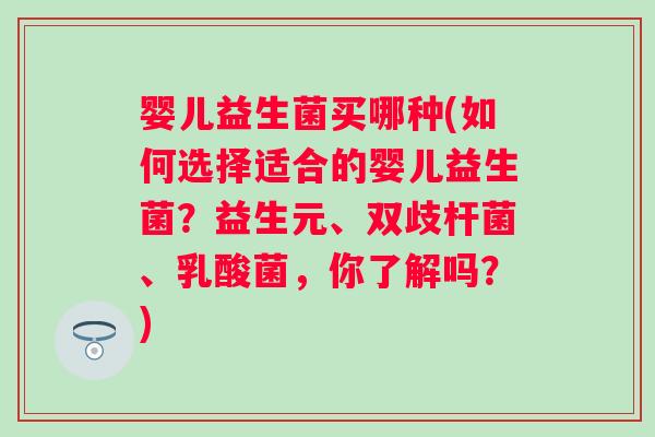 婴儿益生菌买哪种(如何选择适合的婴儿益生菌?益生元、双歧杆菌、乳酸菌,你了解吗?) 婴儿益生菌买哪种(如何选择适合的婴儿益生菌?益生元、双歧杆菌、乳酸菌,你了解吗?)