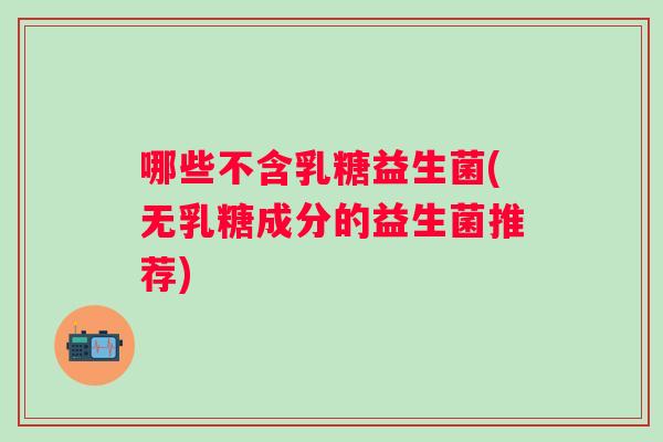 哪些不含乳糖益生菌(无乳糖成分的益生菌推荐) 哪些不含乳糖益生菌(无乳糖成分的益生菌推荐)