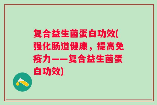 复合益生菌蛋白功效(强化肠道健康,提高力——复合益生菌蛋白功效) 复合益生菌蛋白功效(强化肠道健康,提高力——复合益生菌蛋白功效)