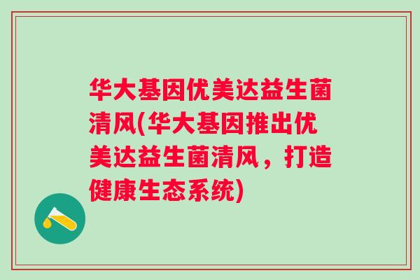 华大基因优美达益生菌清风(华大基因推出优美达益生菌清风,打造健康生态系统) 华大基因优美达益生菌清风(华大基因推出优美达益生菌清风,打造健康生态系统)