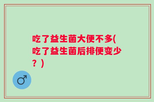 吃了益生菌大便不多(吃了益生菌后排便变少?) 吃了益生菌大便不多(吃了益生菌后排便变少?)