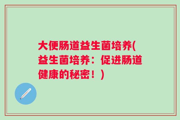 大便肠道益生菌培养(益生菌培养:促进肠道健康的秘密!) 大便肠道益生菌培养(益生菌培养:促进肠道健康的秘密!)