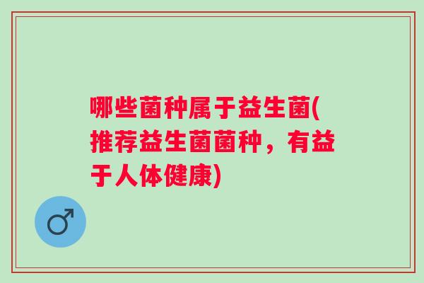 哪些菌种属于益生菌(推荐益生菌菌种,有益于人体健康) 哪些菌种属于益生菌(推荐益生菌菌种,有益于人体健康)