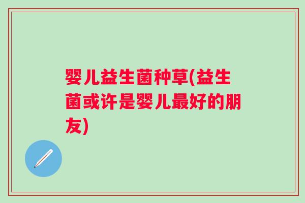 婴儿益生菌种草(益生菌或许是婴儿好的朋友) 婴儿益生菌种草(益生菌或许是婴儿好的朋友)