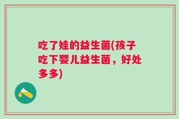 吃了娃的益生菌(孩子吃下婴儿益生菌,好处多多) 吃了娃的益生菌(孩子吃下婴儿益生菌,好处多多)