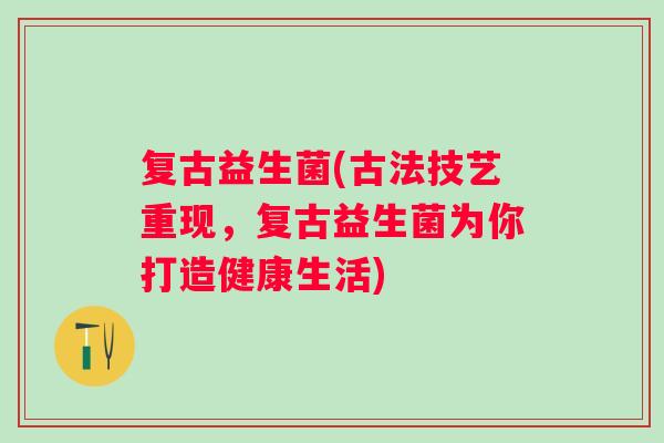 复古益生菌(古法技艺重现,复古益生菌为你打造健康生活) 复古益生菌(古法技艺重现,复古益生菌为你打造健康生活)