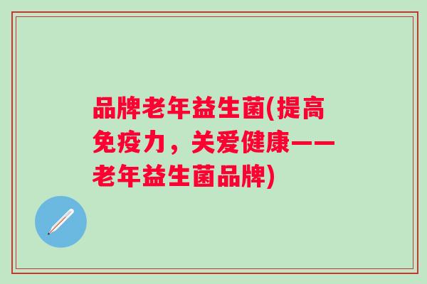 品牌老年益生菌(提高力,关爱健康——老年益生菌品牌) 品牌老年益生菌(提高力,关爱健康——老年益生菌品牌)