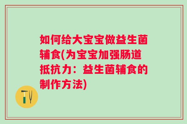 如何给大宝宝做益生菌辅食(为宝宝加强肠道:益生菌辅食的制作方法) 如何给大宝宝做益生菌辅食(为宝宝加强肠道:益生菌辅食的制作方法)
